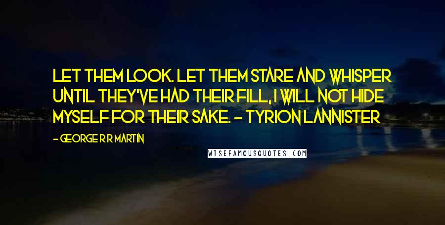 George R R Martin Quotes: Let them look. Let them stare and whisper until they've had their fill, I will not hide myself for their sake. - Tyrion Lannister