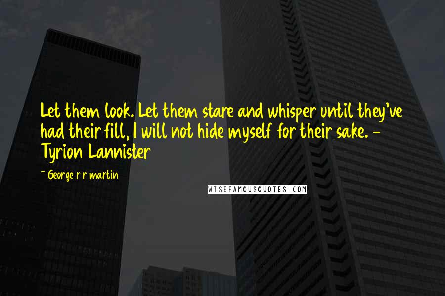 George R R Martin Quotes: Let them look. Let them stare and whisper until they've had their fill, I will not hide myself for their sake. - Tyrion Lannister