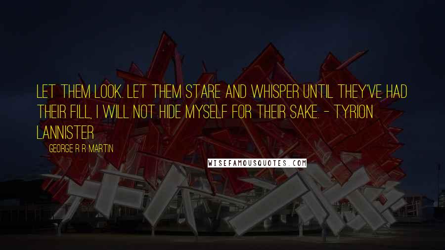 George R R Martin Quotes: Let them look. Let them stare and whisper until they've had their fill, I will not hide myself for their sake. - Tyrion Lannister