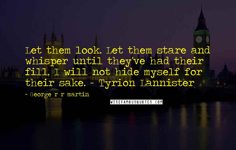 George R R Martin Quotes: Let them look. Let them stare and whisper until they've had their fill, I will not hide myself for their sake. - Tyrion Lannister