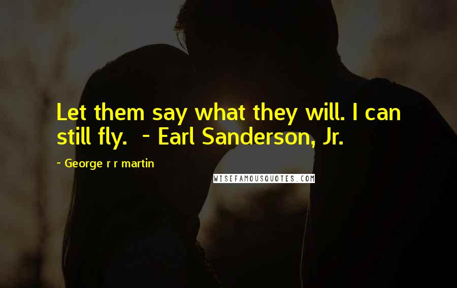 George R R Martin Quotes: Let them say what they will. I can still fly.  - Earl Sanderson, Jr.