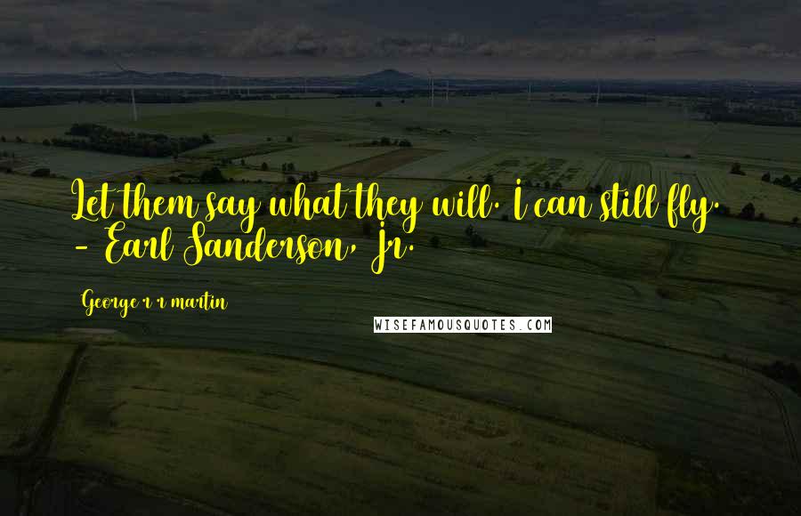George R R Martin Quotes: Let them say what they will. I can still fly.  - Earl Sanderson, Jr.