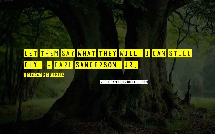 George R R Martin Quotes: Let them say what they will. I can still fly.  - Earl Sanderson, Jr.