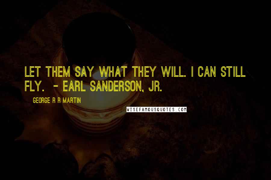 George R R Martin Quotes: Let them say what they will. I can still fly.  - Earl Sanderson, Jr.