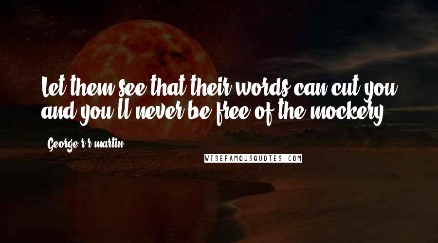 George R R Martin Quotes: Let them see that their words can cut you and you'll never be free of the mockery.