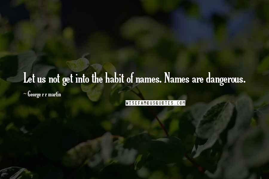 George R R Martin Quotes: Let us not get into the habit of names. Names are dangerous.