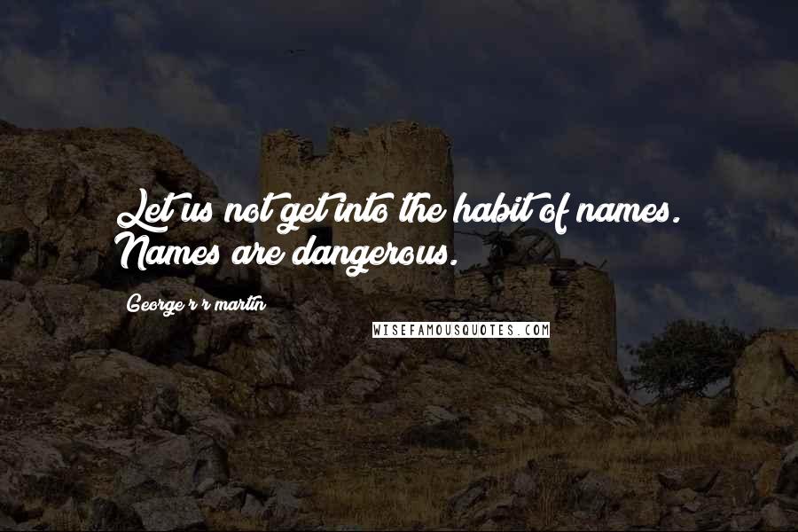 George R R Martin Quotes: Let us not get into the habit of names. Names are dangerous.