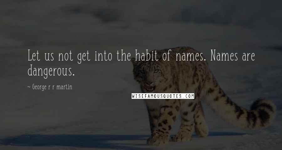 George R R Martin Quotes: Let us not get into the habit of names. Names are dangerous.