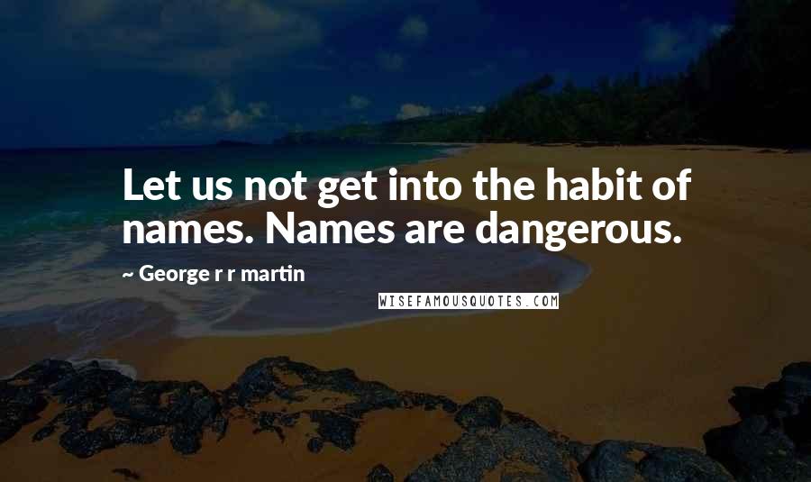 George R R Martin Quotes: Let us not get into the habit of names. Names are dangerous.