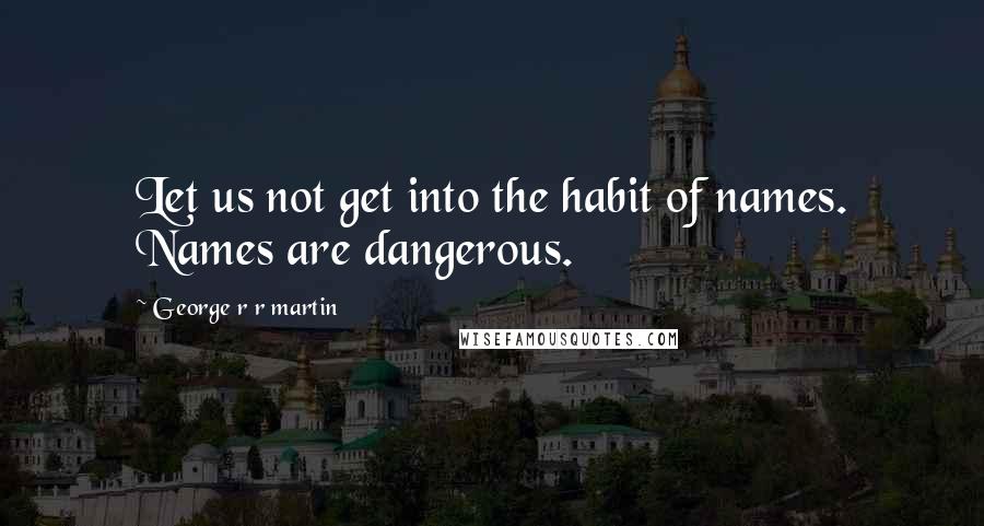 George R R Martin Quotes: Let us not get into the habit of names. Names are dangerous.