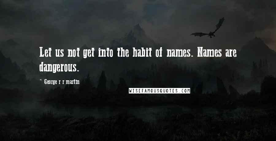 George R R Martin Quotes: Let us not get into the habit of names. Names are dangerous.