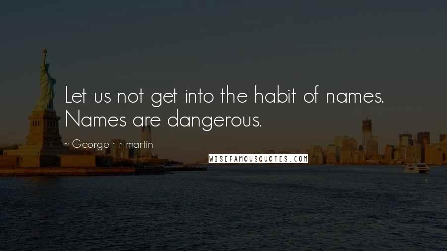 George R R Martin Quotes: Let us not get into the habit of names. Names are dangerous.