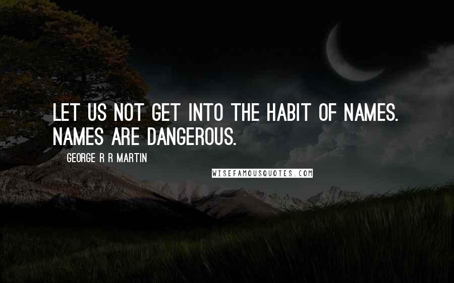 George R R Martin Quotes: Let us not get into the habit of names. Names are dangerous.