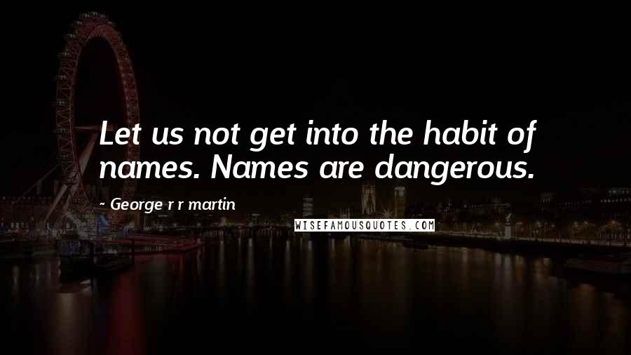 George R R Martin Quotes: Let us not get into the habit of names. Names are dangerous.