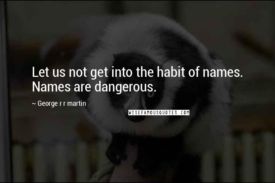 George R R Martin Quotes: Let us not get into the habit of names. Names are dangerous.