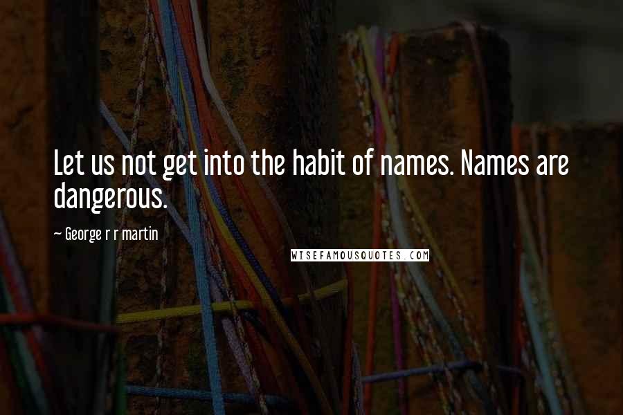 George R R Martin Quotes: Let us not get into the habit of names. Names are dangerous.