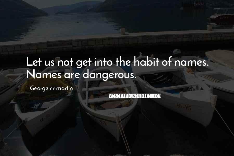 George R R Martin Quotes: Let us not get into the habit of names. Names are dangerous.