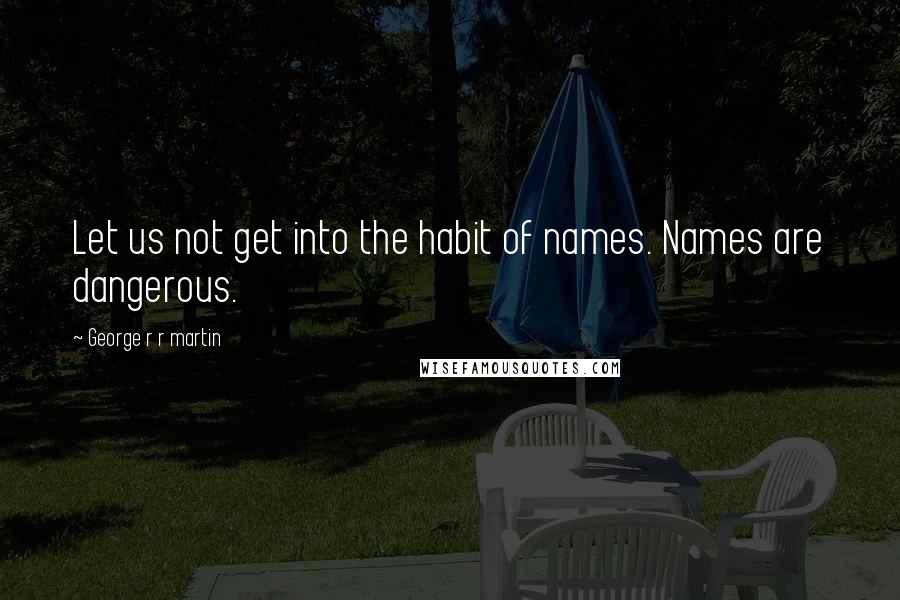 George R R Martin Quotes: Let us not get into the habit of names. Names are dangerous.