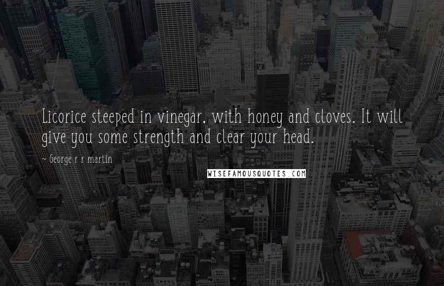 George R R Martin Quotes: Licorice steeped in vinegar, with honey and cloves. It will give you some strength and clear your head.