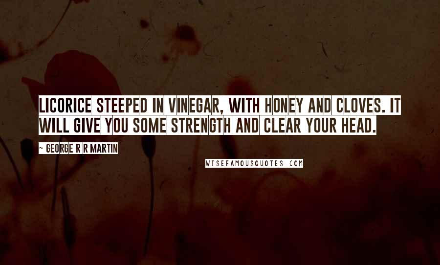 George R R Martin Quotes: Licorice steeped in vinegar, with honey and cloves. It will give you some strength and clear your head.