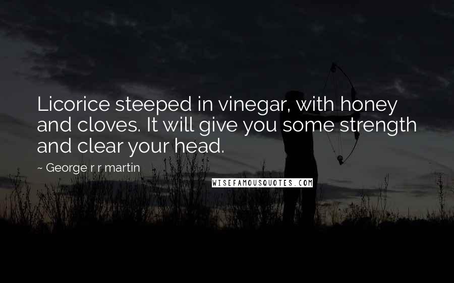 George R R Martin Quotes: Licorice steeped in vinegar, with honey and cloves. It will give you some strength and clear your head.