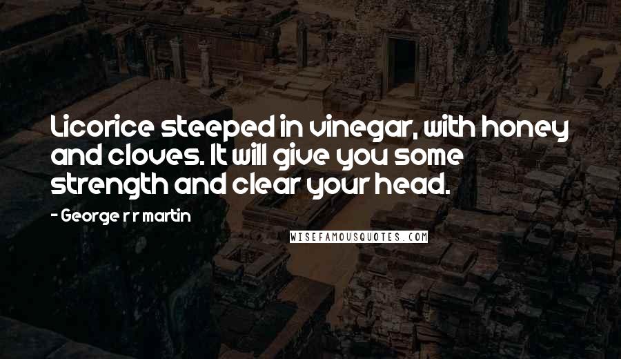 George R R Martin Quotes: Licorice steeped in vinegar, with honey and cloves. It will give you some strength and clear your head.