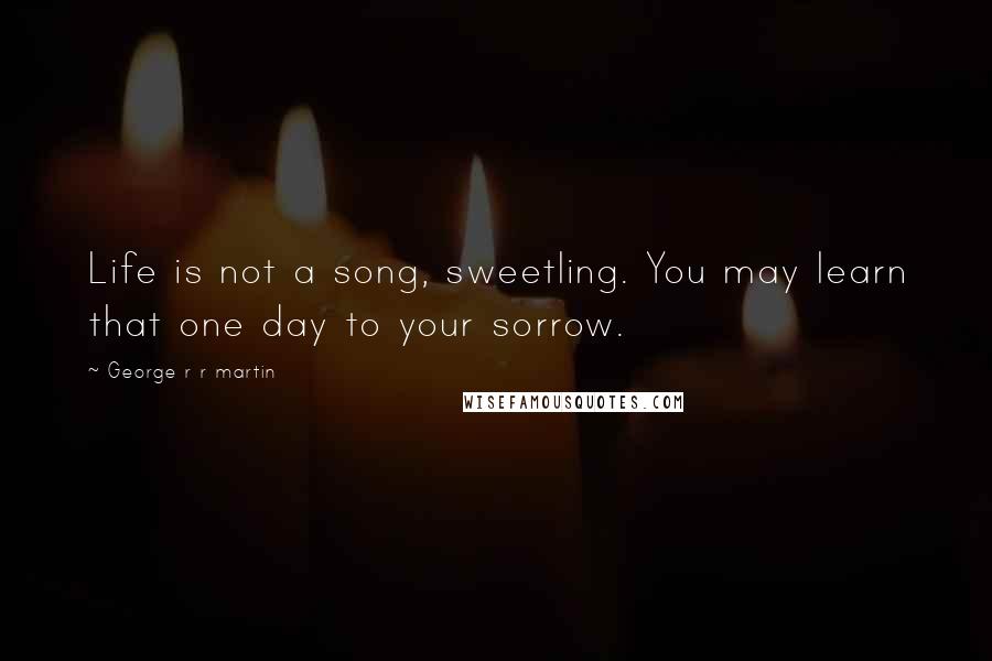 George R R Martin Quotes: Life is not a song, sweetling. You may learn that one day to your sorrow.