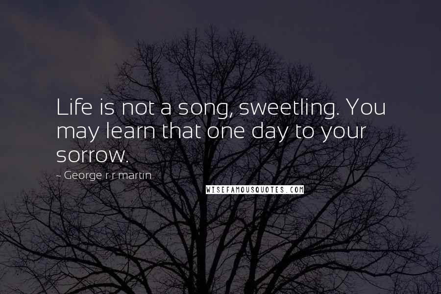 George R R Martin Quotes: Life is not a song, sweetling. You may learn that one day to your sorrow.