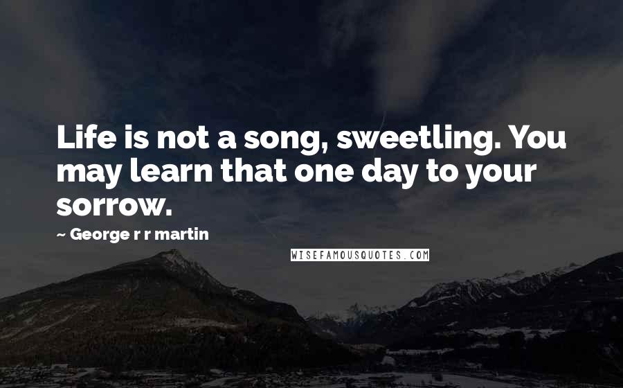George R R Martin Quotes: Life is not a song, sweetling. You may learn that one day to your sorrow.