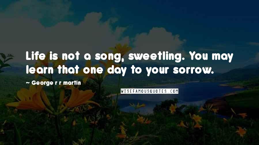 George R R Martin Quotes: Life is not a song, sweetling. You may learn that one day to your sorrow.