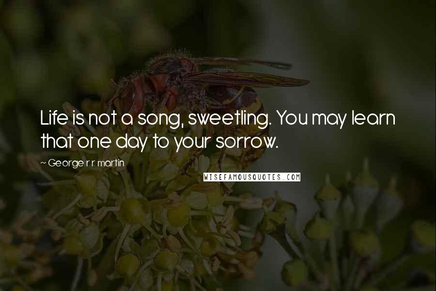 George R R Martin Quotes: Life is not a song, sweetling. You may learn that one day to your sorrow.