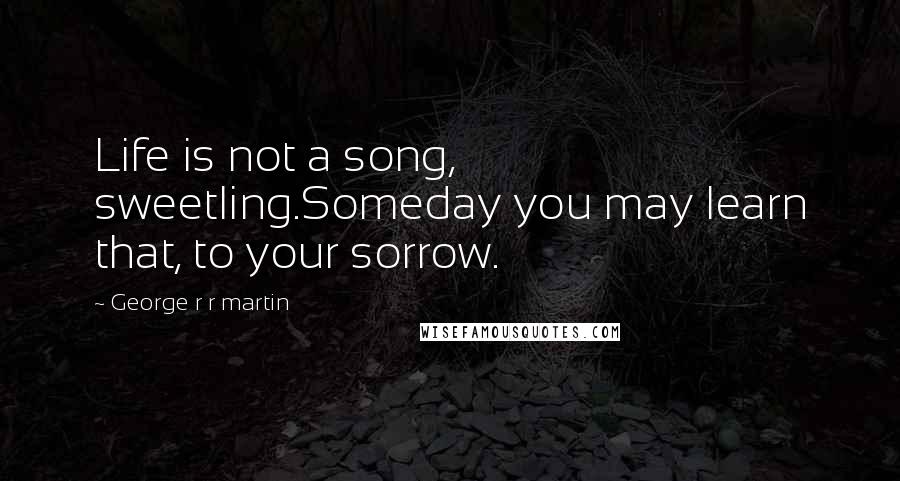 George R R Martin Quotes: Life is not a song, sweetling.Someday you may learn that, to your sorrow.