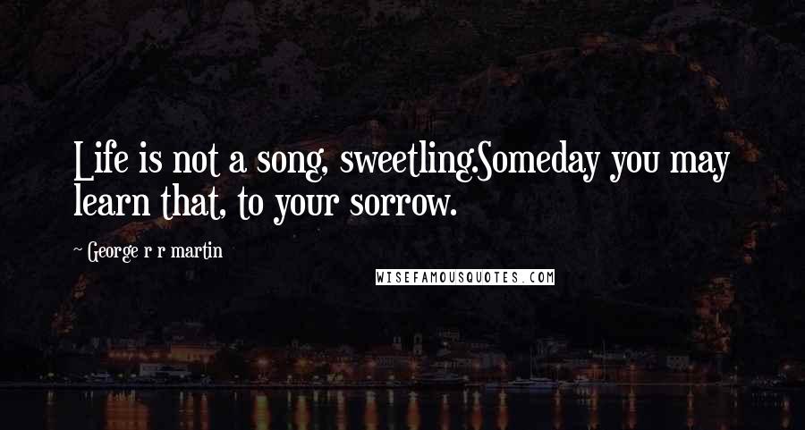 George R R Martin Quotes: Life is not a song, sweetling.Someday you may learn that, to your sorrow.