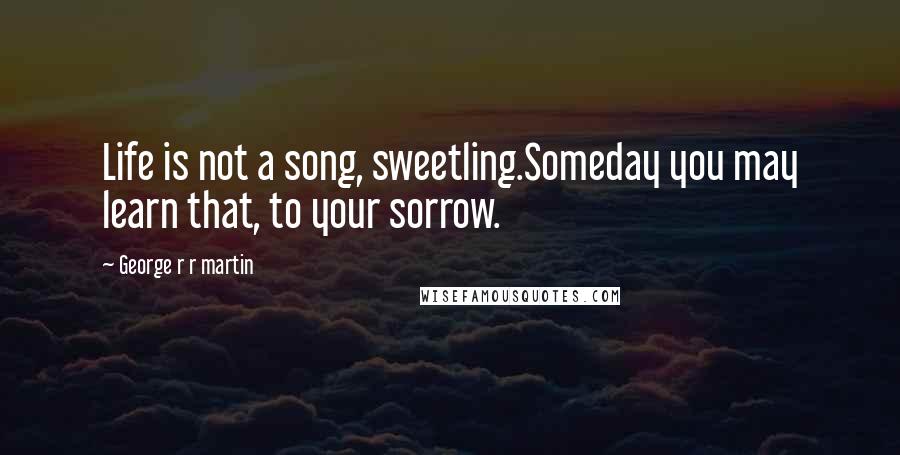 George R R Martin Quotes: Life is not a song, sweetling.Someday you may learn that, to your sorrow.