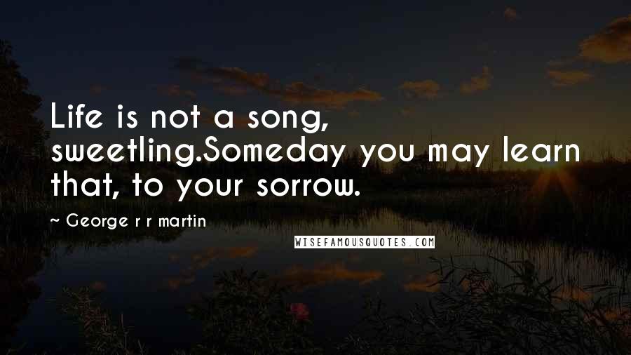 George R R Martin Quotes: Life is not a song, sweetling.Someday you may learn that, to your sorrow.