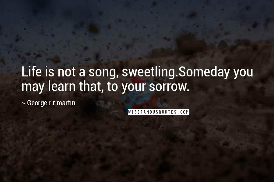 George R R Martin Quotes: Life is not a song, sweetling.Someday you may learn that, to your sorrow.