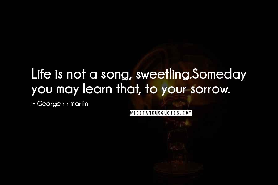 George R R Martin Quotes: Life is not a song, sweetling.Someday you may learn that, to your sorrow.