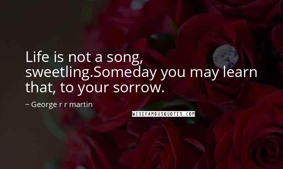 George R R Martin Quotes: Life is not a song, sweetling.Someday you may learn that, to your sorrow.