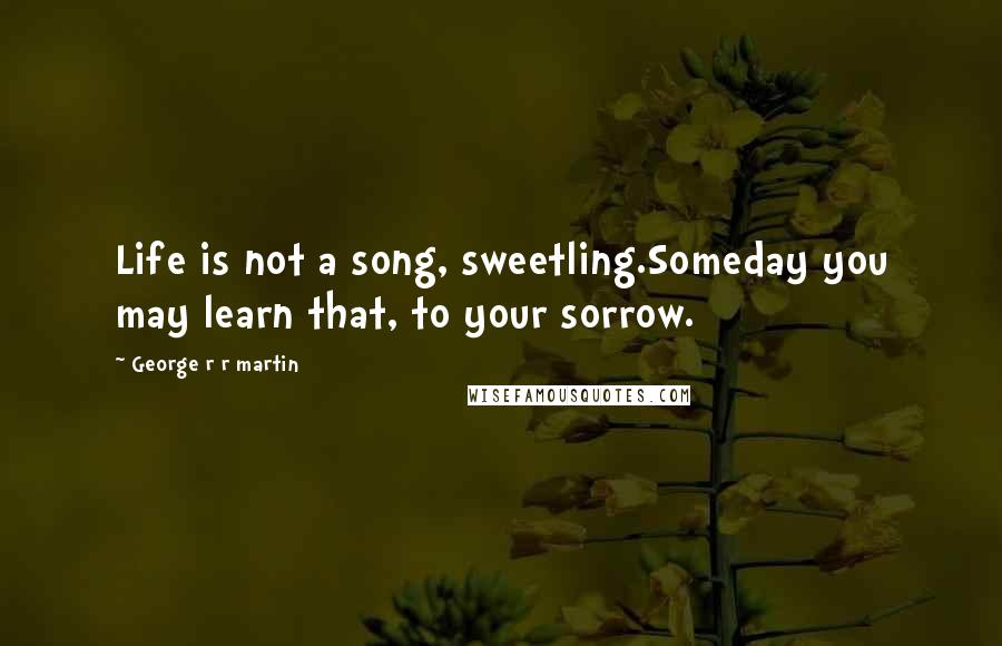 George R R Martin Quotes: Life is not a song, sweetling.Someday you may learn that, to your sorrow.