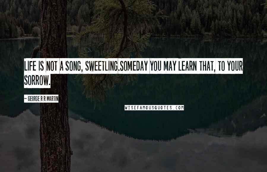 George R R Martin Quotes: Life is not a song, sweetling.Someday you may learn that, to your sorrow.