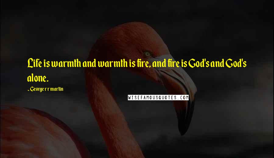 George R R Martin Quotes: Life is warmth and warmth is fire, and fire is God's and God's alone.