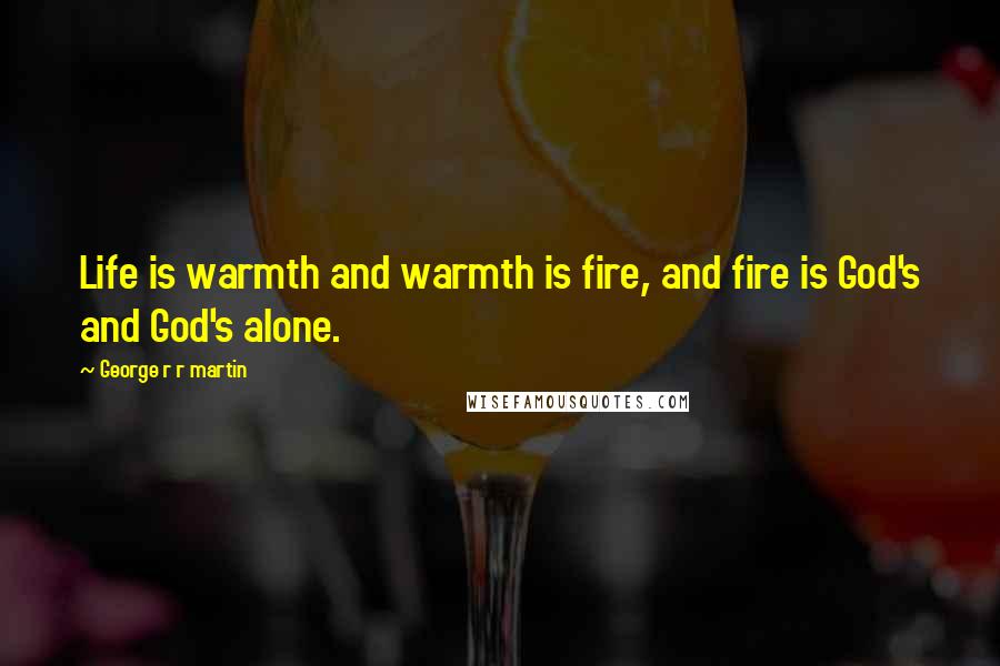 George R R Martin Quotes: Life is warmth and warmth is fire, and fire is God's and God's alone.