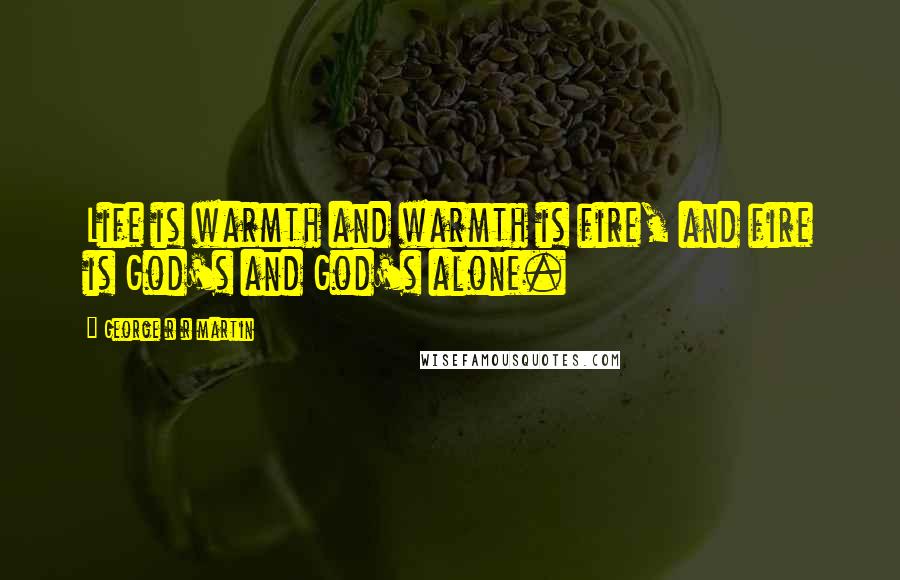 George R R Martin Quotes: Life is warmth and warmth is fire, and fire is God's and God's alone.
