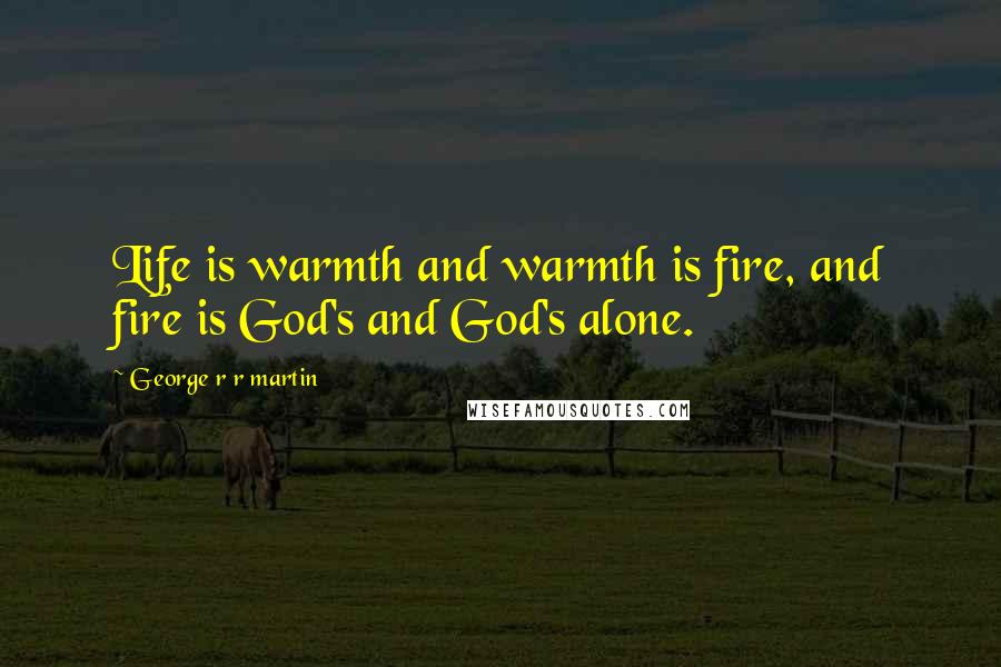 George R R Martin Quotes: Life is warmth and warmth is fire, and fire is God's and God's alone.