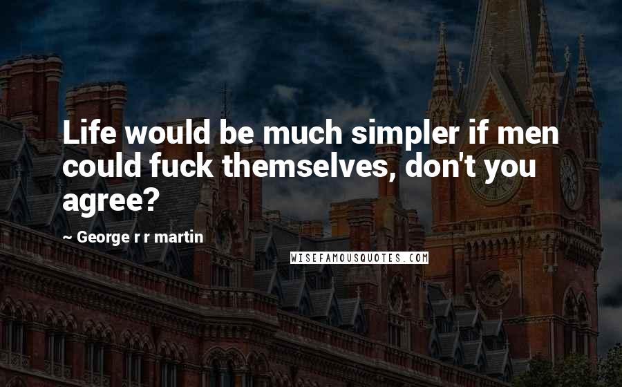 George R R Martin Quotes: Life would be much simpler if men could fuck themselves, don't you agree?