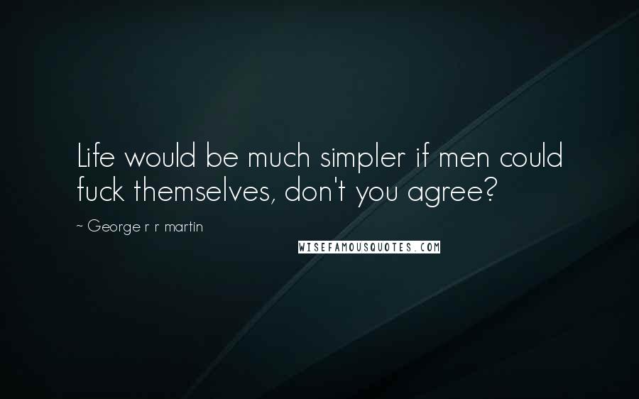 George R R Martin Quotes: Life would be much simpler if men could fuck themselves, don't you agree?
