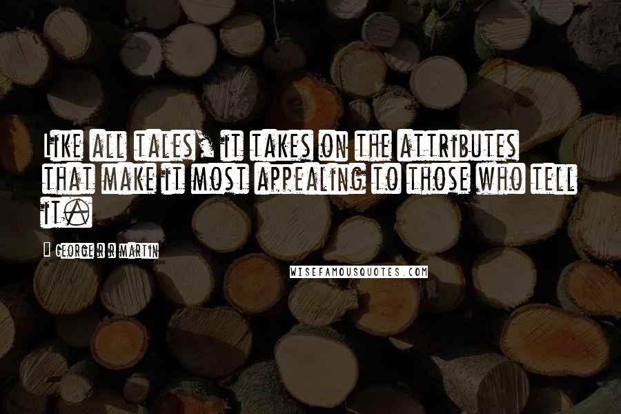 George R R Martin Quotes: Like all tales, it takes on the attributes that make it most appealing to those who tell it.
