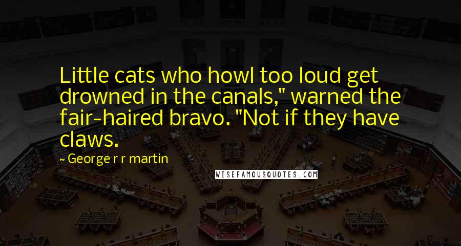George R R Martin Quotes: Little cats who howl too loud get drowned in the canals," warned the fair-haired bravo. "Not if they have claws.