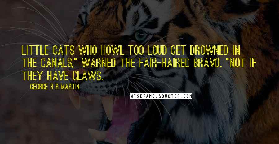 George R R Martin Quotes: Little cats who howl too loud get drowned in the canals," warned the fair-haired bravo. "Not if they have claws.