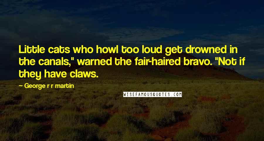 George R R Martin Quotes: Little cats who howl too loud get drowned in the canals," warned the fair-haired bravo. "Not if they have claws.